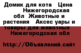 Домик для кота › Цена ­ 700 - Нижегородская обл. Животные и растения » Аксесcуары и товары для животных   . Нижегородская обл.